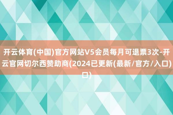 开云体育(中国)官方网站V5会员每月可退票3次-开云官网切尔西赞助商(2024已更新(最新/官方/入口)