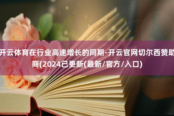 开云体育在行业高速增长的同期-开云官网切尔西赞助商(2024已更新(最新/官方/入口)