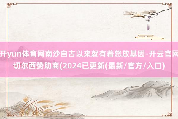 开yun体育网南沙自古以来就有着怒放基因-开云官网切尔西赞助商(2024已更新(最新/官方/入口)