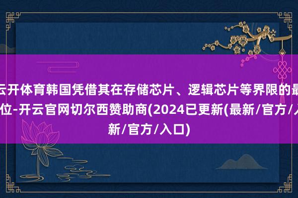 云开体育韩国凭借其在存储芯片、逻辑芯片等界限的最初地位-开云官网切尔西赞助商(2024已更新(最新/官方/入口)