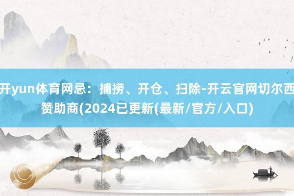 开yun体育网忌：捕捞、开仓、扫除-开云官网切尔西赞助商(2024已更新(最新/官方/入口)