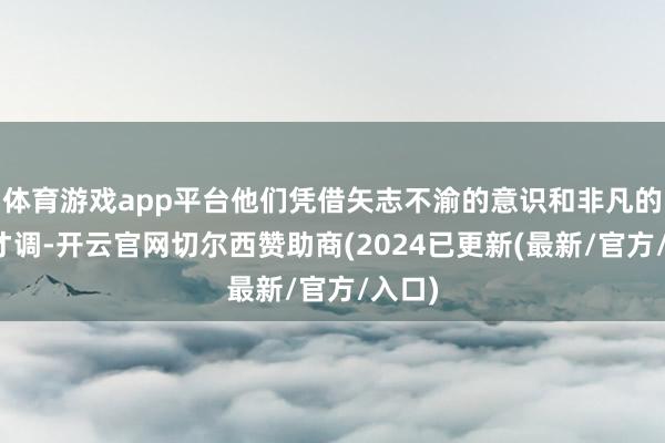 体育游戏app平台他们凭借矢志不渝的意识和非凡的辅导才调-开云官网切尔西赞助商(2024已更新(最新/官方/入口)