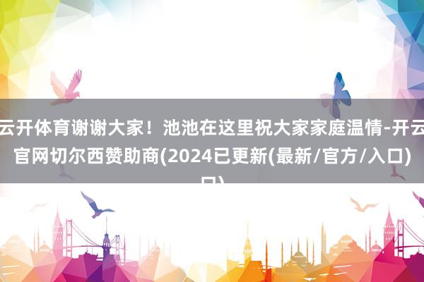 云开体育谢谢大家！池池在这里祝大家家庭温情-开云官网切尔西赞助商(2024已更新(最新/官方/入口)