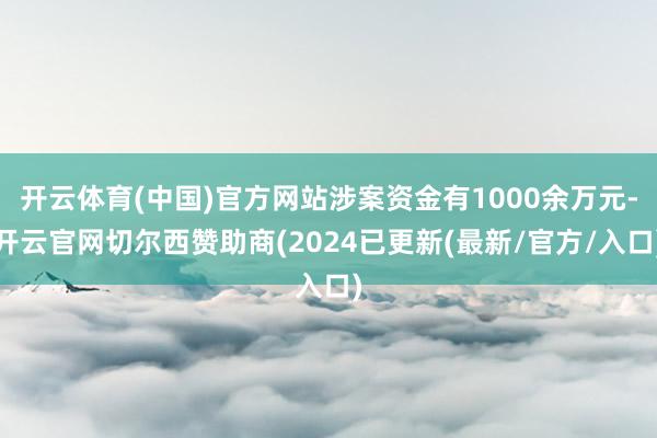 开云体育(中国)官方网站涉案资金有1000余万元-开云官网切尔西赞助商(2024已更新(最新/官方/入口)