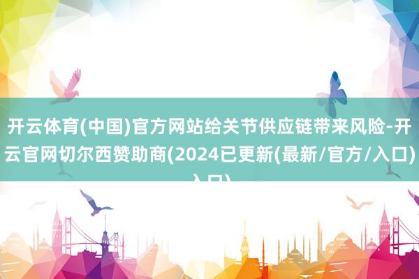 开云体育(中国)官方网站给关节供应链带来风险-开云官网切尔西赞助商(2024已更新(最新/官方/入口)