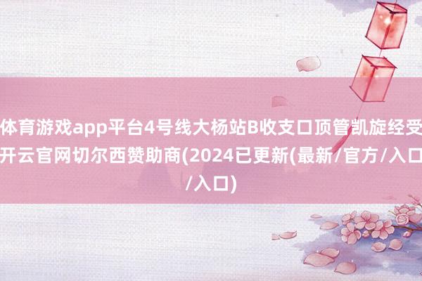 体育游戏app平台4号线大杨站B收支口顶管凯旋经受-开云官网切尔西赞助商(2024已更新(最新/官方/入口)