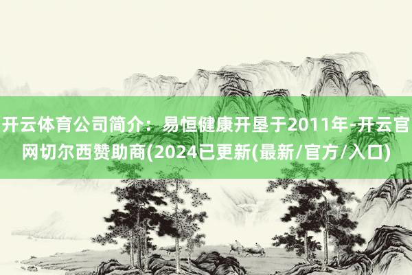 开云体育公司简介：易恒健康开垦于2011年-开云官网切尔西赞助商(2024已更新(最新/官方/入口)