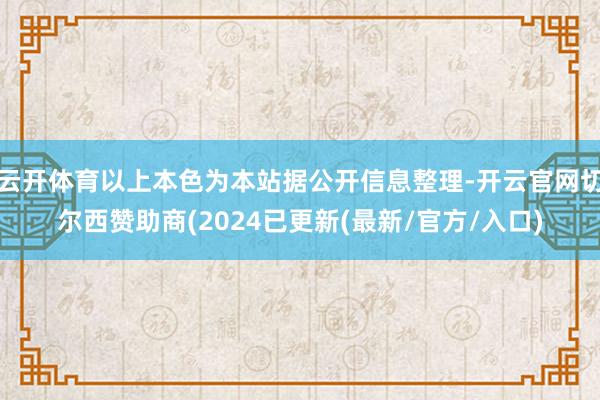 云开体育以上本色为本站据公开信息整理-开云官网切尔西赞助商(2024已更新(最新/官方/入口)