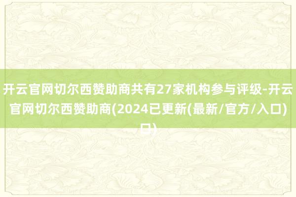 开云官网切尔西赞助商共有27家机构参与评级-开云官网切尔西赞助商(2024已更新(最新/官方/入口)