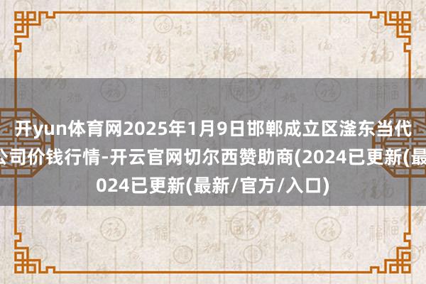 开yun体育网2025年1月9日邯郸成立区滏东当代农业科罚有限公司价钱行情-开云官网切尔西赞助商(2024已更新(最新/官方/入口)