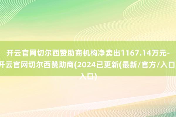 开云官网切尔西赞助商机构净卖出1167.14万元-开云官网切尔西赞助商(2024已更新(最新/官方/入口)
