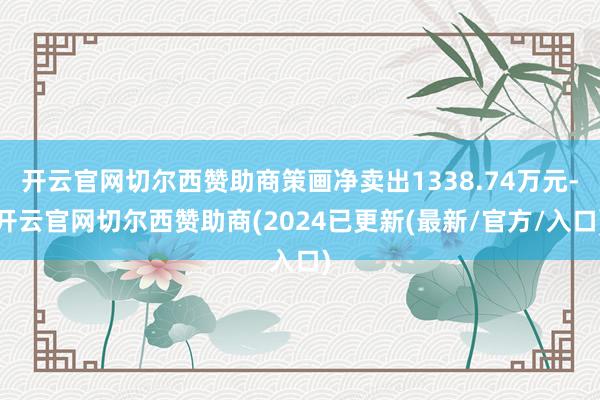 开云官网切尔西赞助商策画净卖出1338.74万元-开云官网切尔西赞助商(2024已更新(最新/官方/入口)