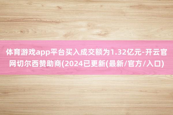 体育游戏app平台买入成交额为1.32亿元-开云官网切尔西赞助商(2024已更新(最新/官方/入口)