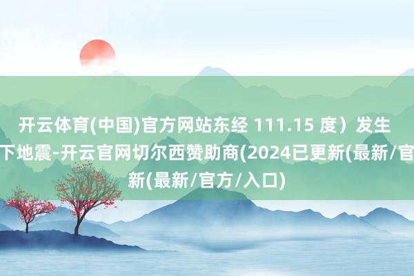 开云体育(中国)官方网站东经 111.15 度）发生 4.0 级足下地震-开云官网切尔西赞助商(2024已更新(最新/官方/入口)