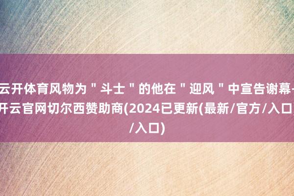 云开体育风物为＂斗士＂的他在＂迎风＂中宣告谢幕-开云官网切尔西赞助商(2024已更新(最新/官方/入口)