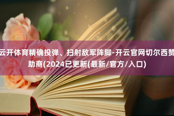 云开体育精确投弹、扫射敌军阵脚-开云官网切尔西赞助商(2024已更新(最新/官方/入口)