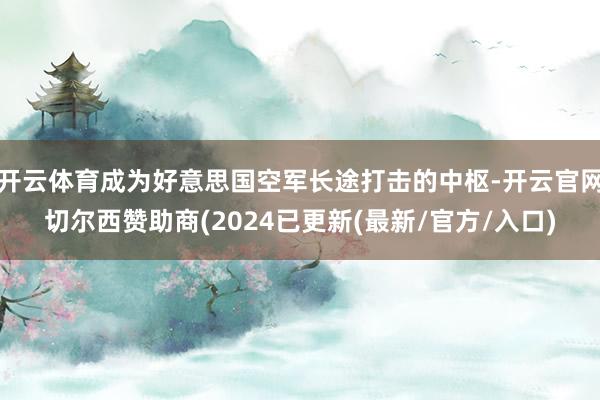 开云体育成为好意思国空军长途打击的中枢-开云官网切尔西赞助商(2024已更新(最新/官方/入口)