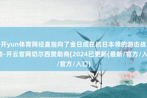 开yun体育网径直指向了金日成在抗日本领的游击战行动-开云官网切尔西赞助商(2024已更新(最新/官方/入口)