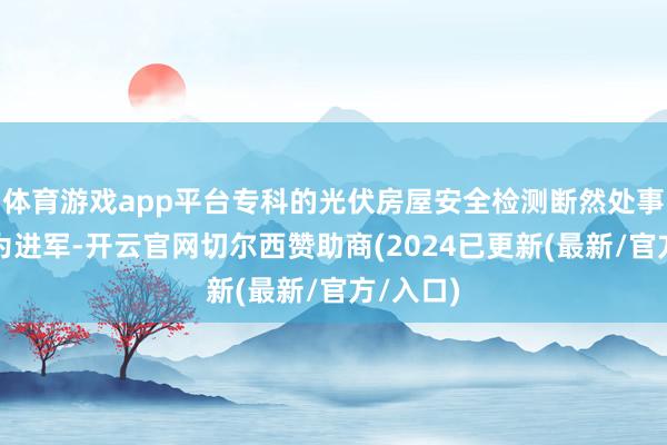体育游戏app平台专科的光伏房屋安全检测断然处事显得尤为进军-开云官网切尔西赞助商(2024已更新(最新/官方/入口)