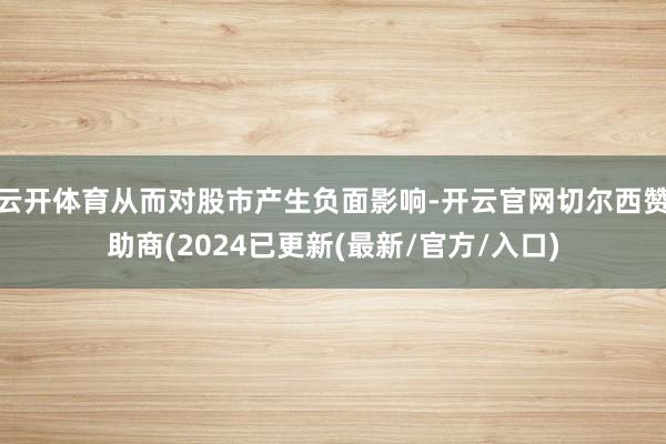 云开体育从而对股市产生负面影响-开云官网切尔西赞助商(2024已更新(最新/官方/入口)