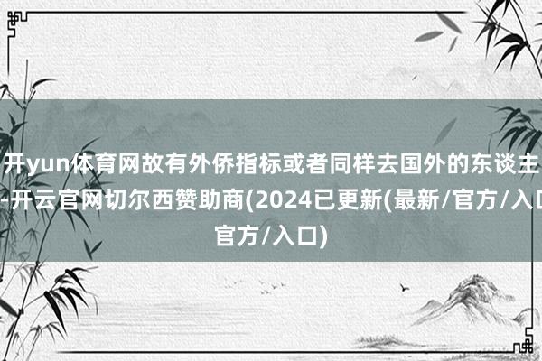 开yun体育网故有外侨指标或者同样去国外的东谈主群-开云官网切尔西赞助商(2024已更新(最新/官方/入口)