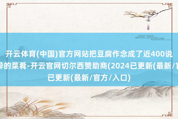 开云体育(中国)官方网站把豆腐作念成了近400说念口味互异的菜肴-开云官网切尔西赞助商(2024已更新(最新/官方/入口)