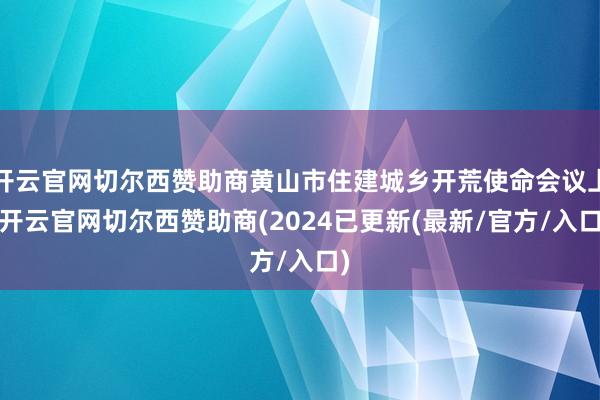 开云官网切尔西赞助商黄山市住建城乡开荒使命会议上-开云官网切尔西赞助商(2024已更新(最新/官方/入口)