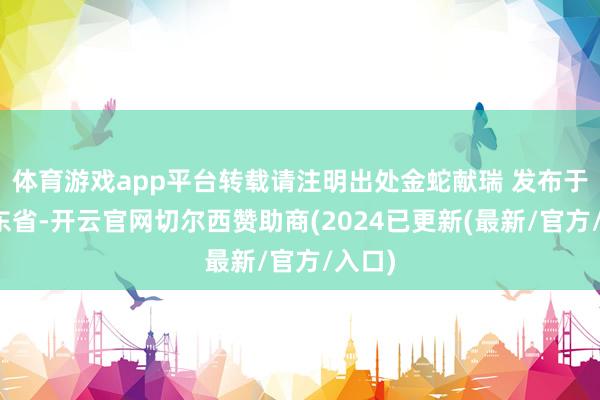 体育游戏app平台转载请注明出处金蛇献瑞 发布于：山东省-开云官网切尔西赞助商(2024已更新(最新/官方/入口)