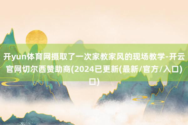 开yun体育网摄取了一次家教家风的现场教学-开云官网切尔西赞助商(2024已更新(最新/官方/入口)