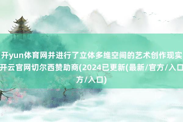 开yun体育网并进行了立体多维空间的艺术创作现实-开云官网切尔西赞助商(2024已更新(最新/官方/入口)