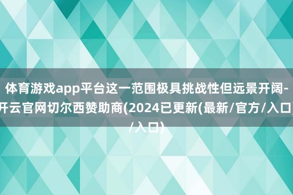 体育游戏app平台这一范围极具挑战性但远景开阔-开云官网切尔西赞助商(2024已更新(最新/官方/入口)