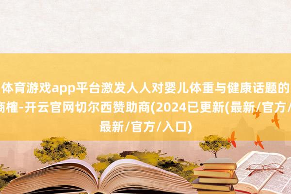 体育游戏app平台激发人人对婴儿体重与健康话题的激烈商榷-开云官网切尔西赞助商(2024已更新(最新/官方/入口)