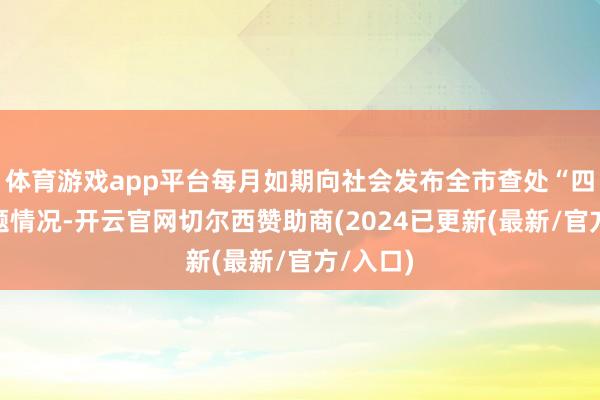 体育游戏app平台每月如期向社会发布全市查处“四风”问题情况-开云官网切尔西赞助商(2024已更新(最新/官方/入口)