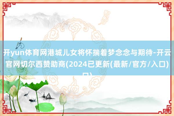 开yun体育网港城儿女将怀揣着梦念念与期待-开云官网切尔西赞助商(2024已更新(最新/官方/入口)