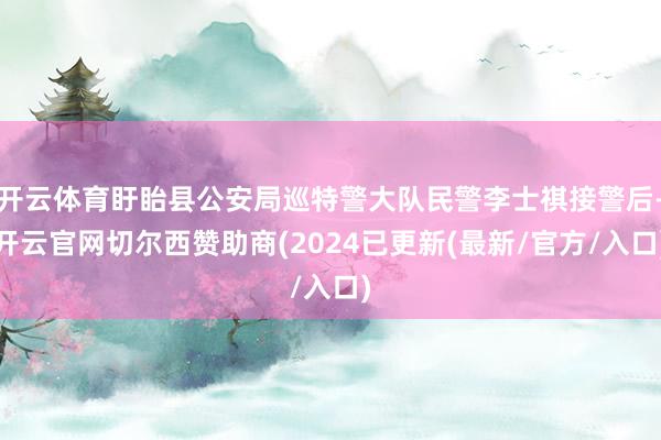 开云体育盱眙县公安局巡特警大队民警李士祺接警后-开云官网切尔西赞助商(2024已更新(最新/官方/入口)
