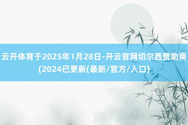 云开体育于2025年1月28日-开云官网切尔西赞助商(2024已更新(最新/官方/入口)