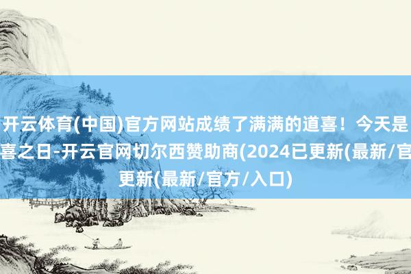 开云体育(中国)官方网站成绩了满满的道喜！今天是咱们的大喜之日-开云官网切尔西赞助商(2024已更新(最新/官方/入口)