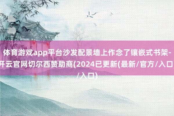 体育游戏app平台沙发配景墙上作念了镶嵌式书架-开云官网切尔西赞助商(2024已更新(最新/官方/入口)