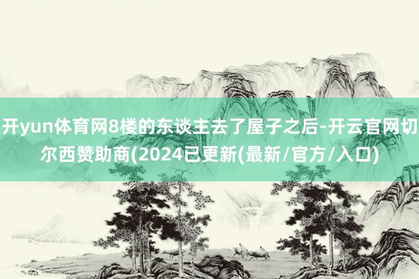 开yun体育网8楼的东谈主去了屋子之后-开云官网切尔西赞助商(2024已更新(最新/官方/入口)