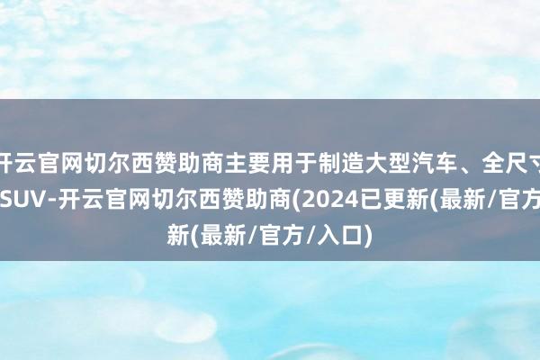 开云官网切尔西赞助商主要用于制造大型汽车、全尺寸皮卡和SUV-开云官网切尔西赞助商(2024已更新(最新/官方/入口)