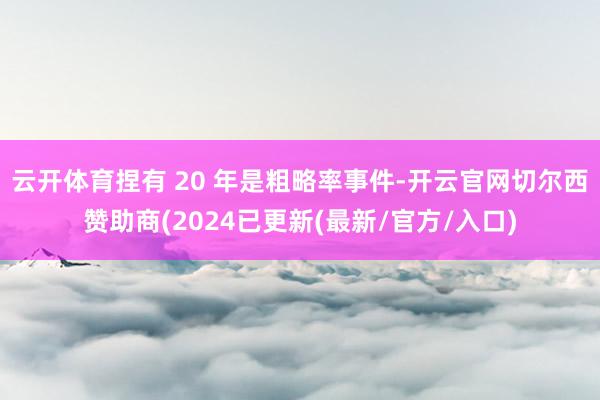 云开体育捏有 20 年是粗略率事件-开云官网切尔西赞助商(2024已更新(最新/官方/入口)