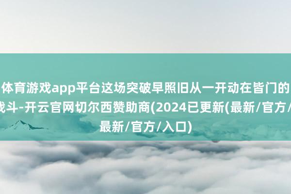 体育游戏app平台这场突破早照旧从一开动在皆门的浓烈战斗-开云官网切尔西赞助商(2024已更新(最新/官方/入口)