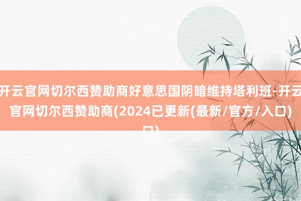 开云官网切尔西赞助商好意思国阴暗维持塔利班-开云官网切尔西赞助商(2024已更新(最新/官方/入口)