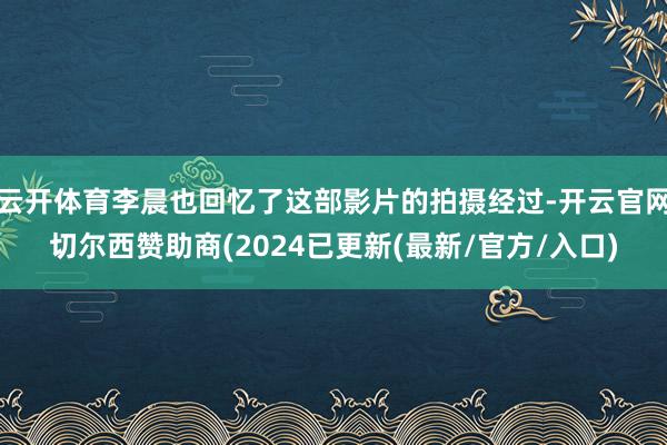 云开体育李晨也回忆了这部影片的拍摄经过-开云官网切尔西赞助商(2024已更新(最新/官方/入口)