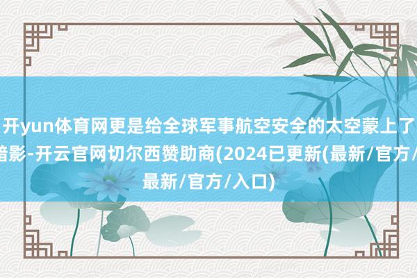 开yun体育网更是给全球军事航空安全的太空蒙上了一层暗影-开云官网切尔西赞助商(2024已更新(最新/官方/入口)