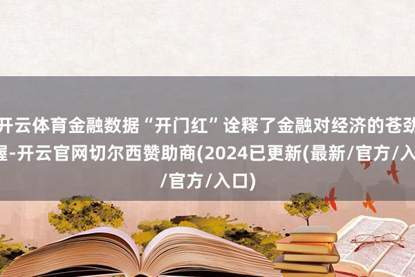 开云体育金融数据“开门红”诠释了金融对经济的苍劲支握-开云官网切尔西赞助商(2024已更新(最新/官方/入口)