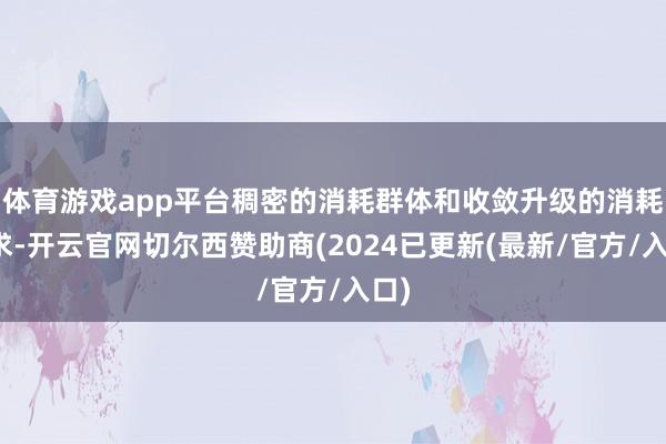 体育游戏app平台稠密的消耗群体和收敛升级的消耗需求-开云官网切尔西赞助商(2024已更新(最新/官方/入口)