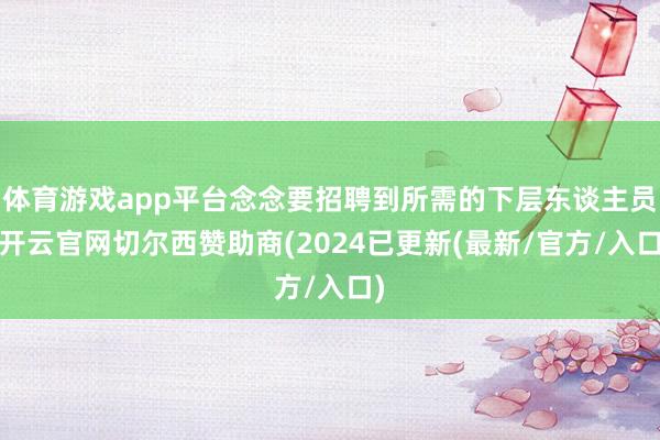 体育游戏app平台念念要招聘到所需的下层东谈主员-开云官网切尔西赞助商(2024已更新(最新/官方/入口)