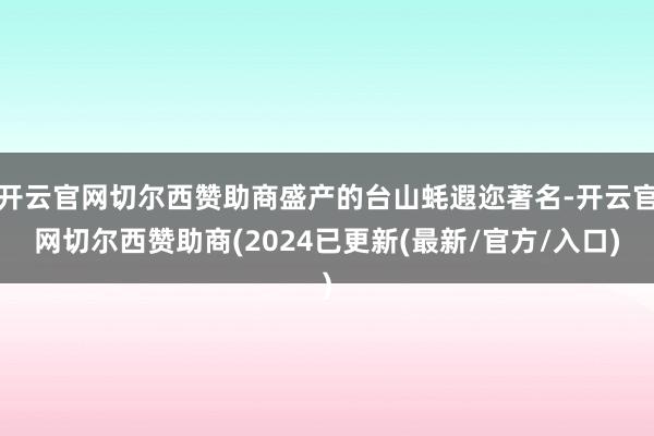 开云官网切尔西赞助商盛产的台山蚝遐迩著名-开云官网切尔西赞助商(2024已更新(最新/官方/入口)