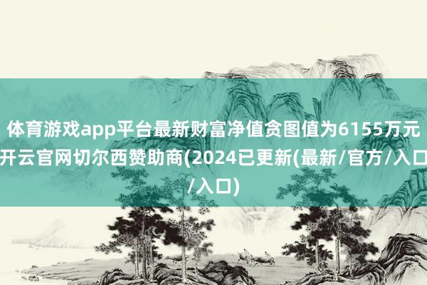 体育游戏app平台最新财富净值贪图值为6155万元-开云官网切尔西赞助商(2024已更新(最新/官方/入口)
